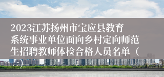 2023江苏扬州市宝应县教育系统事业单位面向乡村定向师范生招聘教师体检合格人员名单（一）