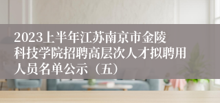 2023上半年江苏南京市金陵科技学院招聘高层次人才拟聘用人员名单公示（五）