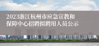 2023浙江杭州市应急宣教和保障中心招聘拟聘用人员公示
