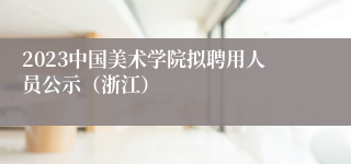 2023中国美术学院拟聘用人员公示（浙江）
