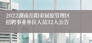 2022湖南岳阳市屈原管理区招聘事业单位人员32人公告