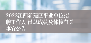 2023江西新建区事业单位招聘工作人 员总成绩及体检有关事宜公告