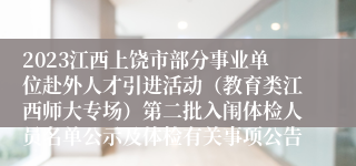 2023江西上饶市部分事业单位赴外人才引进活动（教育类江西师大专场）第二批入闱体检人员名单公示及体检有关事项公告