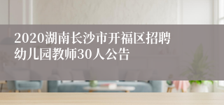 2020湖南长沙市开福区招聘幼儿园教师30人公告