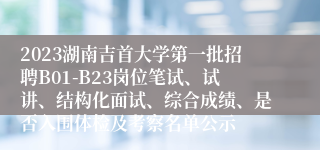 2023湖南吉首大学第一批招聘B01-B23岗位笔试、试讲、结构化面试、综合成绩、是否入围体检及考察名单公示