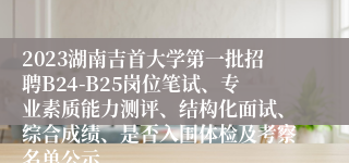 2023湖南吉首大学第一批招聘B24-B25岗位笔试、专业素质能力测评、结构化面试、综合成绩、是否入围体检及考察名单公示