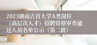 2023湖南吉首大学A类岗位（高层次人才）招聘资格审查通过人员名单公示（第二批）