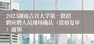 2023湖南吉首大学第一批招聘应聘人员现场确认（资格复审）通知