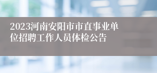 2023河南安阳市市直事业单位招聘工作人员体检公告