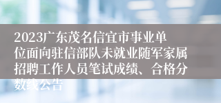 2023广东茂名信宜市事业单位面向驻信部队未就业随军家属招聘工作人员笔试成绩、合格分数线公告