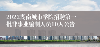 2022湖南城市学院招聘第一批非事业编制人员10人公告