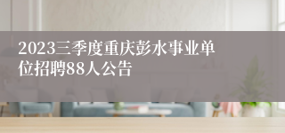 2023三季度重庆彭水事业单位招聘88人公告