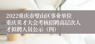 2022重庆市璧山区事业单位重庆英才大会考核招聘高层次人才拟聘人员公示（四）