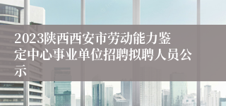 2023陕西西安市劳动能力鉴定中心事业单位招聘拟聘人员公示