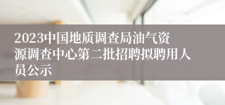 2023中国地质调查局油气资源调查中心第二批招聘拟聘用人员公示