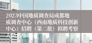 2023中国地质调查局成都地质调查中心（西南地质科技创新中心）招聘（第二批）拟聘考察人员名单公示