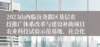 2023山西临汾尧都区基层农技推广体系改革与建设补助项目农业科技试验示范基地、社会化服务组织、特聘技术员遴选38人公告