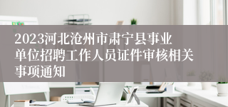 2023河北沧州市肃宁县事业单位招聘工作人员证件审核相关事项通知