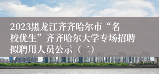 2023黑龙江齐齐哈尔市“名校优生”齐齐哈尔大学专场招聘拟聘用人员公示（二）