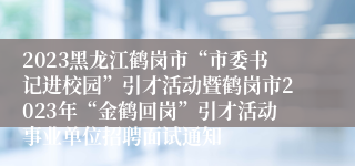 2023黑龙江鹤岗市“市委书记进校园”引才活动暨鹤岗市2023年“金鹤回岗”引才活动事业单位招聘面试通知