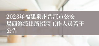 2023年福建泉州晋江市公安局西滨派出所招聘工作人员若干公告