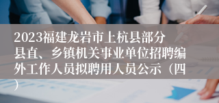 2023福建龙岩市上杭县部分县直、乡镇机关事业单位招聘编外工作人员拟聘用人员公示（四）