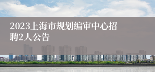 2023上海市规划编审中心招聘2人公告