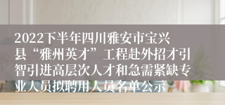2022下半年四川雅安市宝兴县“雅州英才”工程赴外招才引智引进高层次人才和急需紧缺专业人员拟聘用人员名单公示