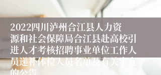 2022四川泸州合江县人力资源和社会保障局合江县赴高校引进人才考核招聘事业单位工作人员递补体检人员名单及有关事宜的公告