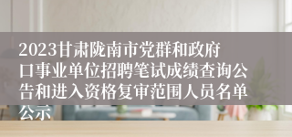 2023甘肃陇南市党群和政府口事业单位招聘笔试成绩查询公告和进入资格复审范围人员名单公示