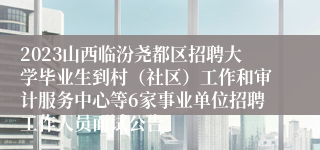 2023山西临汾尧都区招聘大学毕业生到村（社区）工作和审计服务中心等6家事业单位招聘工作人员面试公告