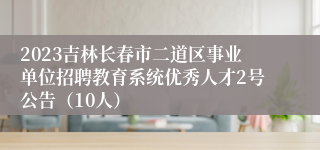 2023吉林长春市二道区事业单位招聘教育系统优秀人才2号公告（10人）