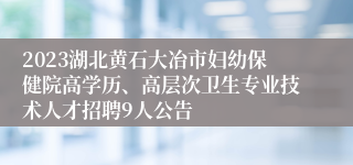 2023湖北黄石大冶市妇幼保健院高学历、高层次卫生专业技术人才招聘9人公告