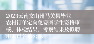 2023云南文山州马关县毕业农村订单定向免费医学生资格审核、体检结果、考察结果及拟聘用人员名单公示