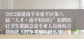 2022福建南平市延平区第六届“人才・南平校园行”招聘医疗卫生紧缺急需专业人员体检合格拟进入政审考察人员名单公示