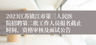 2023江苏镇江市第三人民医院招聘第二批工作人员报名截止时间、资格审核及面试公告