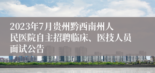 2023年7月贵州黔西南州人民医院自主招聘临床、医技人员面试公告