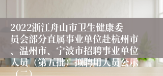 2022浙江舟山市卫生健康委员会部分直属事业单位赴杭州市、温州市、宁波市招聘事业单位人员（第五批）拟聘用人员公示（二）