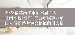 2023福建南平市第六届“人才南平校园行”部分市属事业单位人员招聘考察合格拟聘用人员名单公示