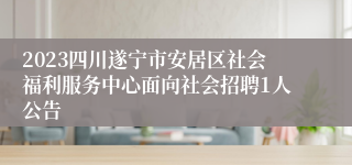 2023四川遂宁市安居区社会福利服务中心面向社会招聘1人公告