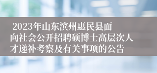  2023年山东滨州惠民县面向社会公开招聘硕博士高层次人才递补考察及有关事项的公告