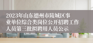 2023年山东德州市陵城区事业单位综合类岗位公开招聘工作人员第三批拟聘用人员公示