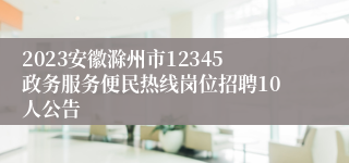 2023安徽滁州市12345政务服务便民热线岗位招聘10人公告