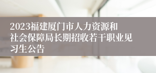 2023福建厦门市人力资源和社会保障局长期招收若干职业见习生公告