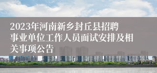 2023年河南新乡封丘县招聘事业单位工作人员面试安排及相关事项公告