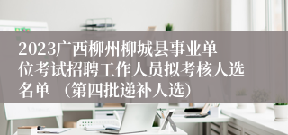 2023广西柳州柳城县事业单位考试招聘工作人员拟考核人选名单 （第四批递补人选） 