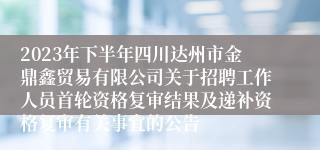 2023年下半年四川达州市金鼎鑫贸易有限公司关于招聘工作人员首轮资格复审结果及递补资格复审有关事宜的公告