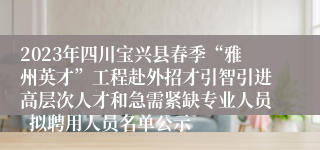 2023年四川宝兴县春季“雅州英才”工程赴外招才引智引进高层次人才和急需紧缺专业人员  拟聘用人员名单公示