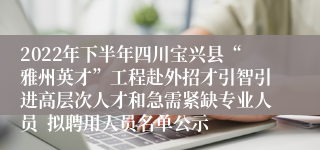2022年下半年四川宝兴县“雅州英才”工程赴外招才引智引进高层次人才和急需紧缺专业人员  拟聘用人员名单公示