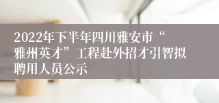 2022年下半年四川雅安市“雅州英才”工程赴外招才引智拟聘用人员公示